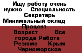 Ищу работу очень нужно! › Специальность ­ Секретарь › Минимальный оклад ­ 50 000 › Процент ­ 30 000 › Возраст ­ 18 - Все города Работа » Резюме   . Крым,Черноморское